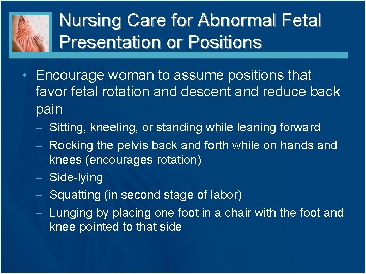 Nursing Care for Abnormal Fetal Presentation or Positions • Encourage woman to assume positions