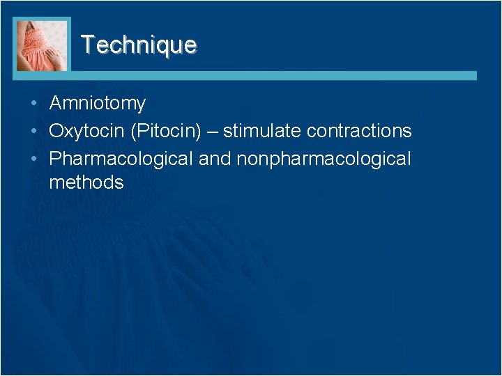 Technique • Amniotomy • Oxytocin (Pitocin) – stimulate contractions • Pharmacological and nonpharmacological methods