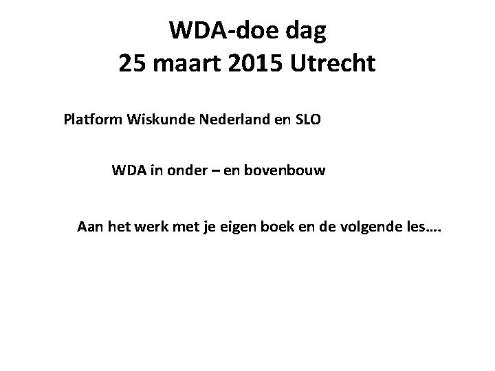 WDA-doe dag 25 maart 2015 Utrecht Platform Wiskunde Nederland en SLO WDA in onder