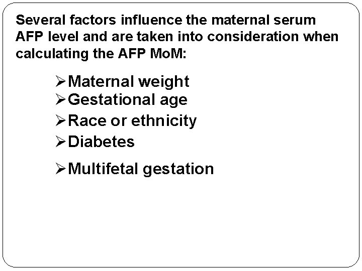 Several factors influence the maternal serum AFP level and are taken into consideration when