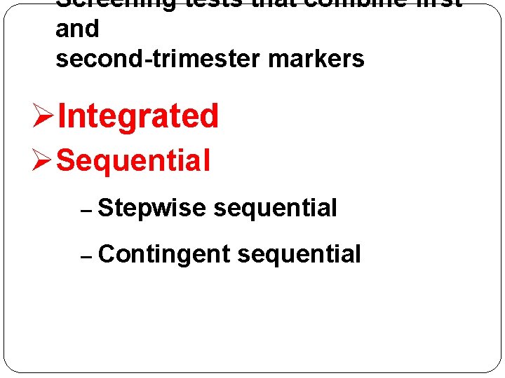 Screening tests that combine first and second-trimester markers ØIntegrated ØSequential – Stepwise sequential –