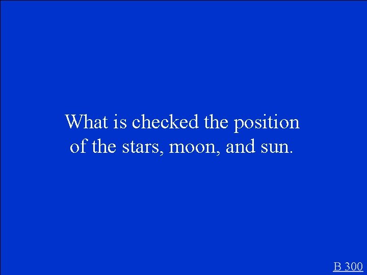 What is checked the position of the stars, moon, and sun. B 300 
