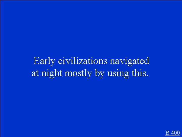  Early civilizations navigated at night mostly by using this. B 400 