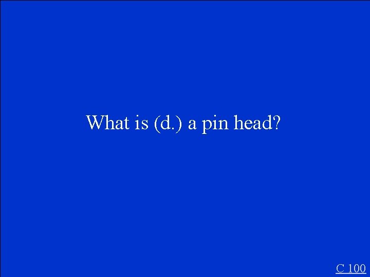 What is (d. ) a pin head? C 100 