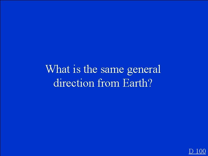 What is the same general direction from Earth? D 100 