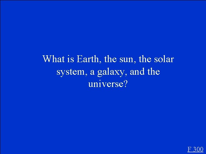 What is Earth, the sun, the solar system, a galaxy, and the universe? F