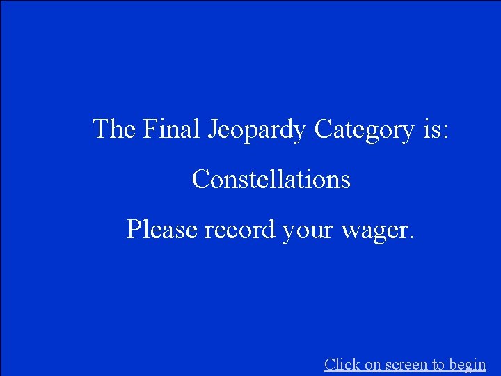 The Final Jeopardy Category is: Constellations Please record your wager. Click on screen to