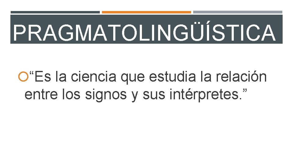 PRAGMATOLINGÜÍSTICA “Es la ciencia que estudia la relación entre los signos y sus intérpretes.