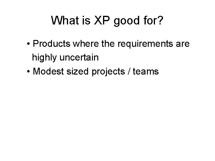 What is XP good for? • Products where the requirements are highly uncertain •
