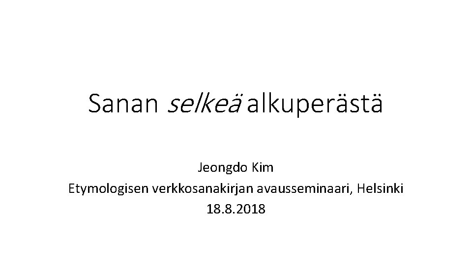 Sanan selkeä alkuperästä Jeongdo Kim Etymologisen verkkosanakirjan avausseminaari, Helsinki 18. 8. 2018 