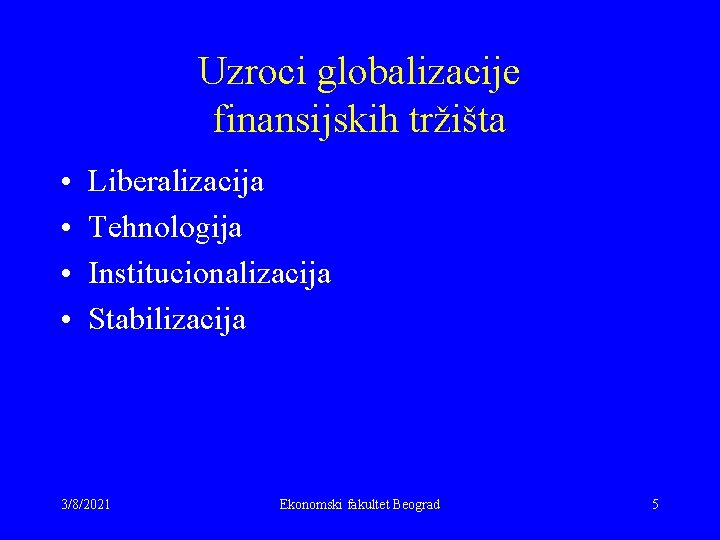 Uzroci globalizacije finansijskih tržišta • • Liberalizacija Tehnologija Institucionalizacija Stabilizacija 3/8/2021 Ekonomski fakultet Beograd