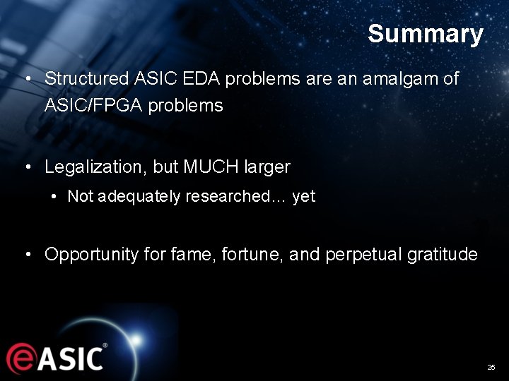 Summary • Structured ASIC EDA problems are an amalgam of ASIC/FPGA problems • Legalization,