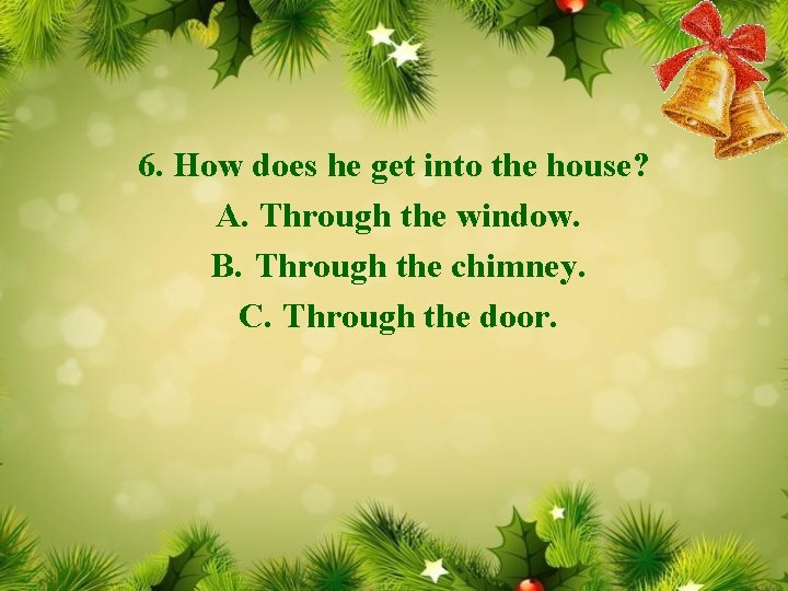 6. How does he get into the house? A. Through the window. B. Through