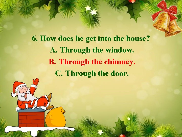 6. How does he get into the house? A. Through the window. B. Through