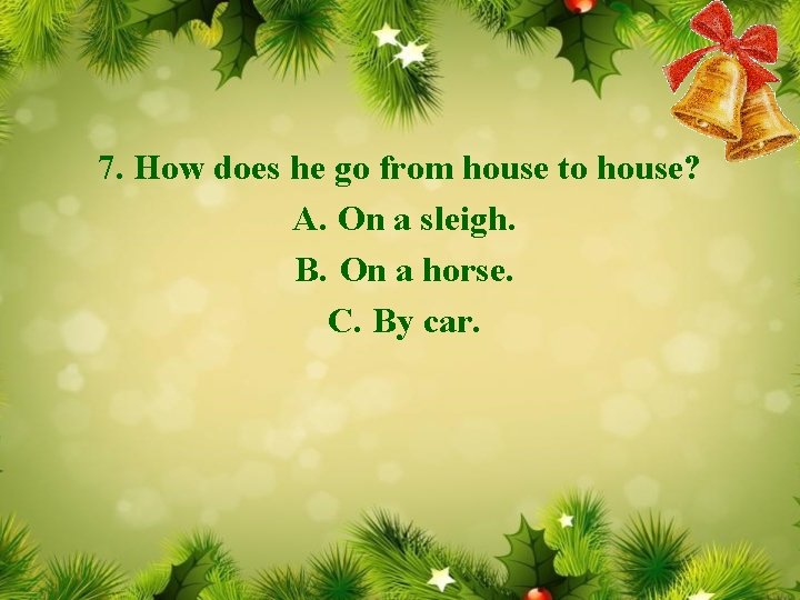 7. How does he go from house to house? A. On a sleigh. B.