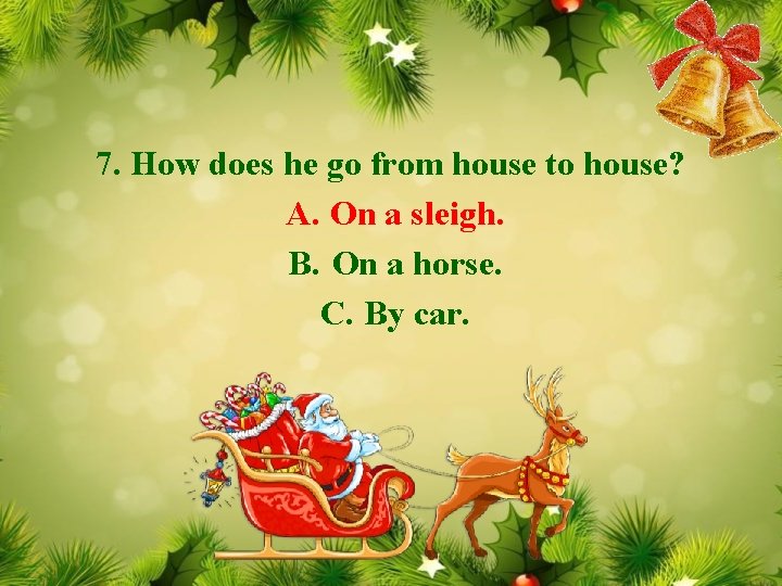 7. How does he go from house to house? A. On a sleigh. B.
