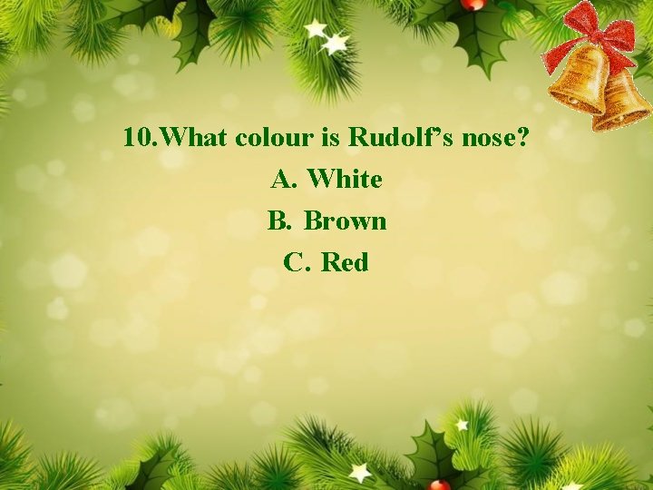 10. What colour is Rudolf’s nose? A. White B. Brown C. Red 