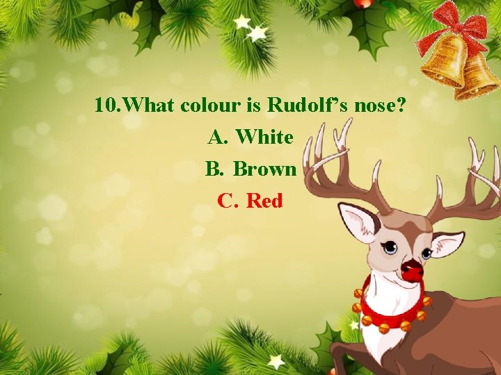 10. What colour is Rudolf’s nose? A. White B. Brown C. Red 