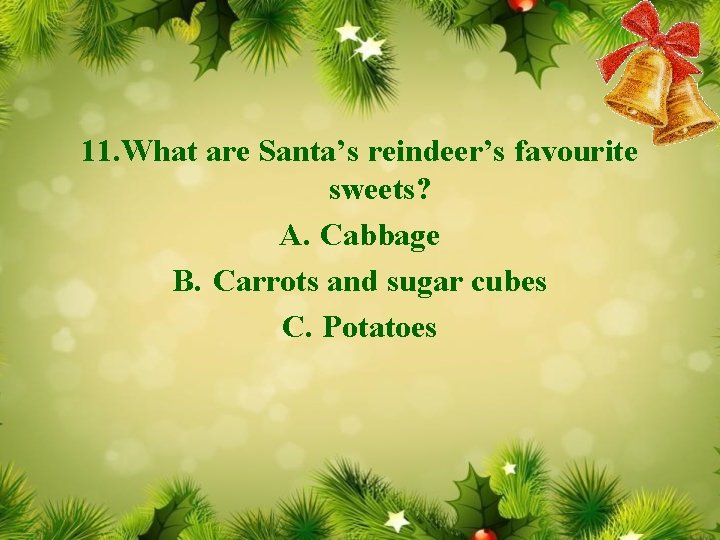 11. What are Santa’s reindeer’s favourite sweets? A. Cabbage B. Carrots and sugar cubes