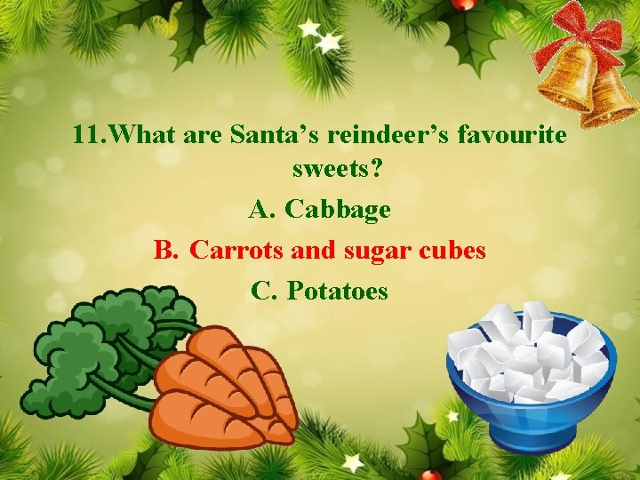11. What are Santa’s reindeer’s favourite sweets? A. Cabbage B. Carrots and sugar cubes