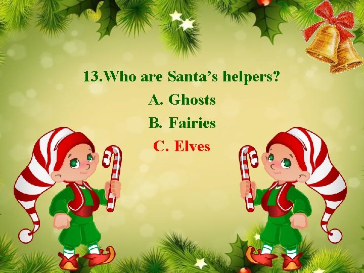 13. Who are Santa’s helpers? A. Ghosts B. Fairies C. Elves 