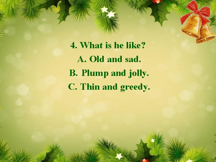 4. What is he like? A. Old and sad. B. Plump and jolly. C.
