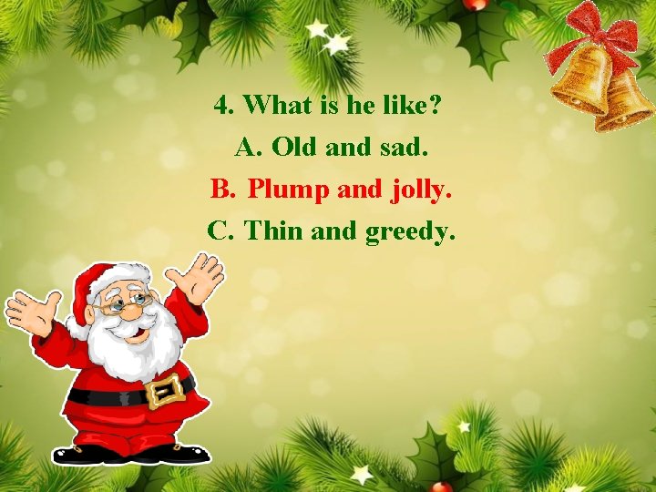 4. What is he like? A. Old and sad. B. Plump and jolly. C.