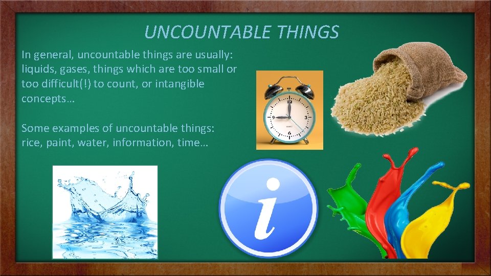 UNCOUNTABLE THINGS In general, uncountable things are usually: liquids, gases, things which are too