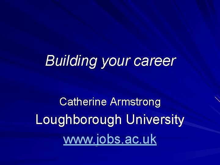 Building your career Catherine Armstrong Loughborough University www. jobs. ac. uk 