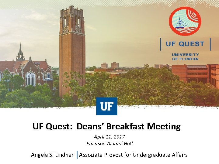 UF Quest: Deans’ Breakfast Meeting April 11, 2017 Emerson Alumni Hall Angela S. Lindner