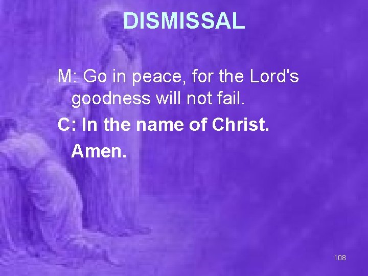 DISMISSAL M: Go in peace, for the Lord's goodness will not fail. C: In