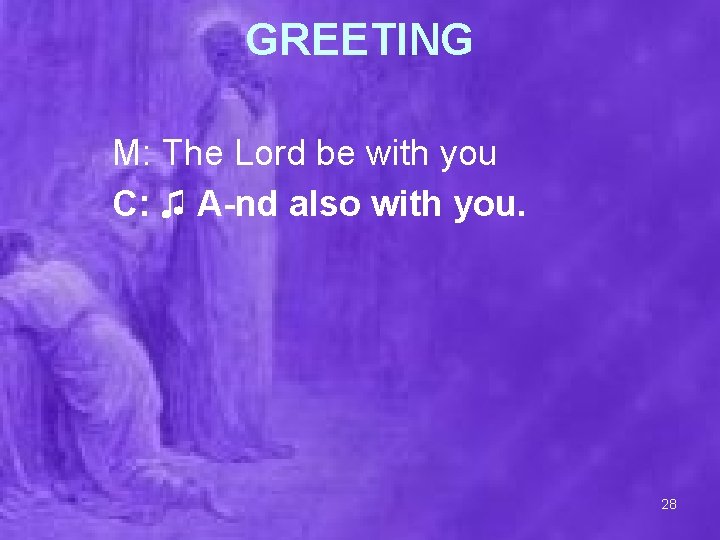 GREETING M: The Lord be with you C: ♫ A-nd also with you. 28