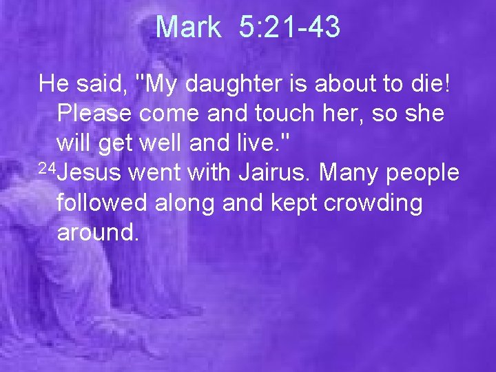 Mark 5: 21 -43 He said, "My daughter is about to die! Please come