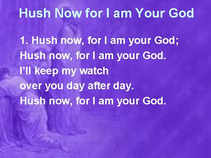 Hush Now for I am Your God 1. Hush now, for I am your