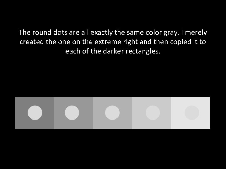 The round dots are all exactly the same color gray. I merely created the