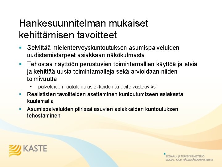 Hankesuunnitelman mukaiset kehittämisen tavoitteet § Selvittää mielenterveyskuntoutuksen asumispalveluiden uudistamistarpeet asiakkaan näkökulmasta § Tehostaa näyttöön