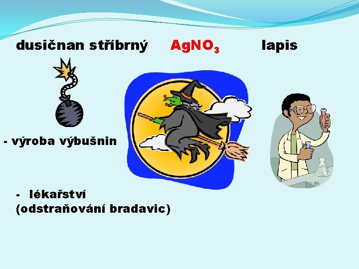 dusičnan stříbrný Ag. NO 3 - výroba výbušnin - lékařství (odstraňování bradavic) lapis 