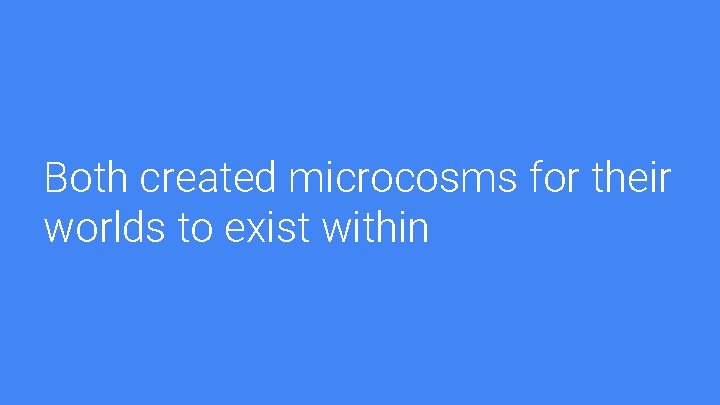 Both created microcosms for their worlds to exist within 