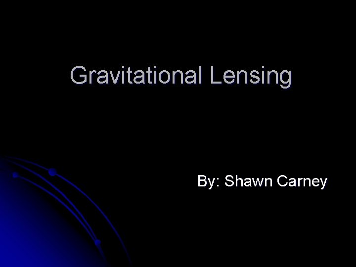 Gravitational Lensing By: Shawn Carney 