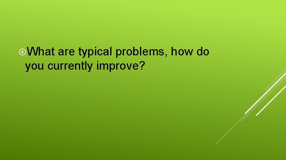  What are typical problems, how do you currently improve? 