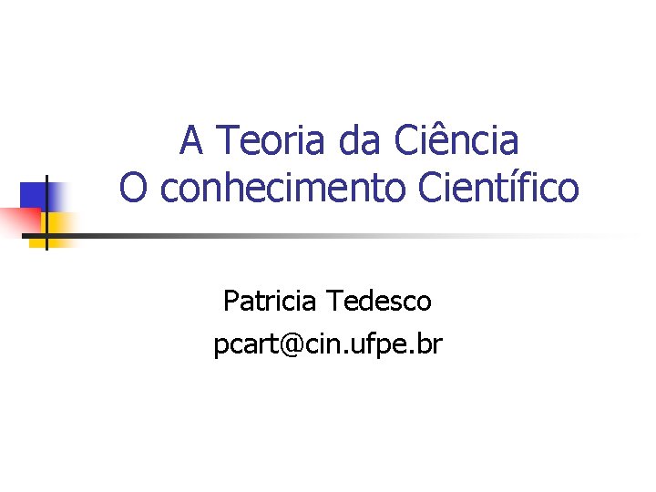 A Teoria da Ciência O conhecimento Científico Patricia Tedesco pcart@cin. ufpe. br 