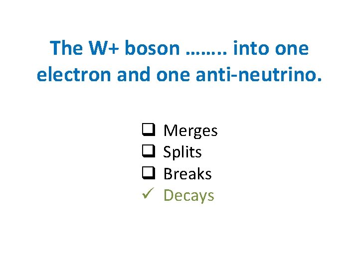 The W+ boson ……. . into one electron and one anti-neutrino. q q q