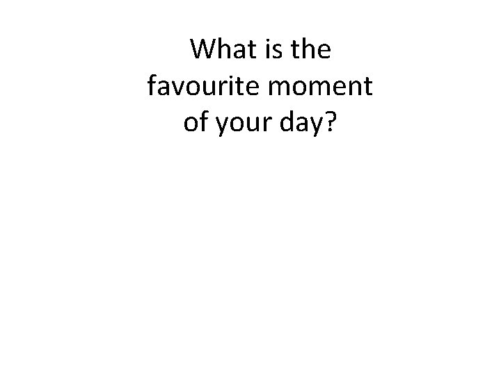 What is the favourite moment of your day? 