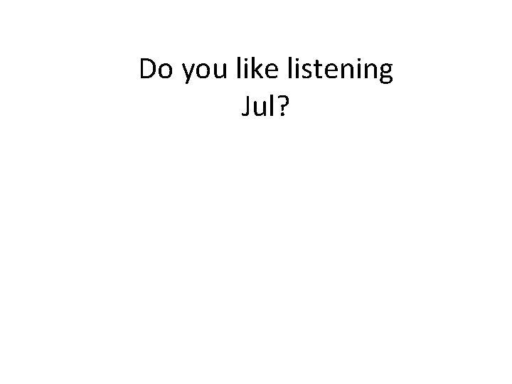 Do you like listening Jul? 