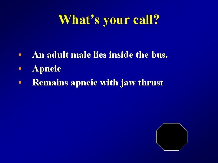 What’s your call? • An adult male lies inside the bus. • Apneic •