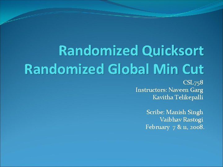 Randomized Quicksort Randomized Global Min Cut CSL 758 Instructors: Naveen Garg Kavitha Telikepalli Scribe: