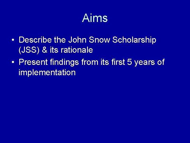 Aims • Describe the John Snow Scholarship (JSS) & its rationale • Present findings