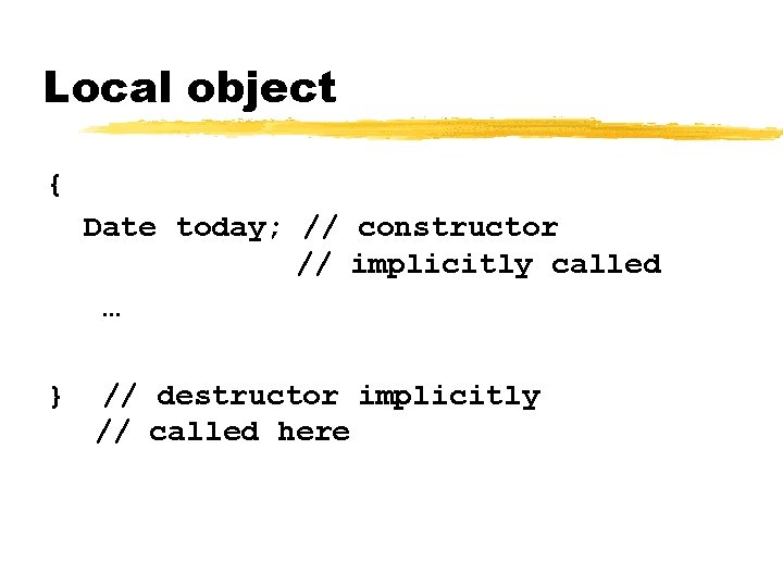 Local object { Date today; // constructor // implicitly called … } // destructor