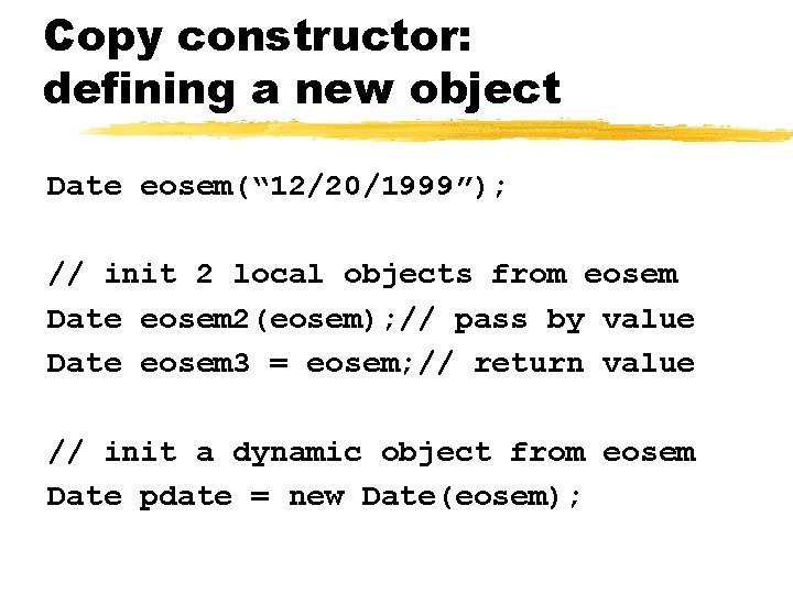 Copy constructor: defining a new object Date eosem(“ 12/20/1999”); // init 2 local objects