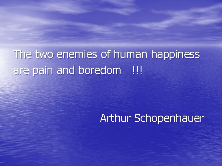 The two enemies of human happiness are pain and boredom !!! Arthur Schopenhauer 